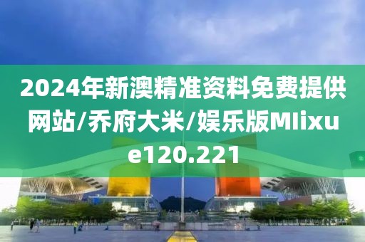 2024年新澳精准资料免费提供网站/乔府大米/娱乐版MIixue120.221
