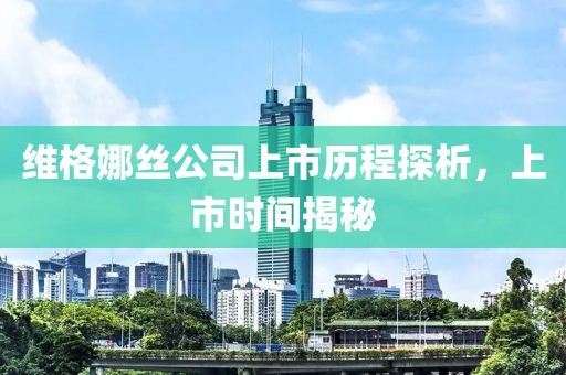维格娜丝公司上市历程探析，上市时间揭秘