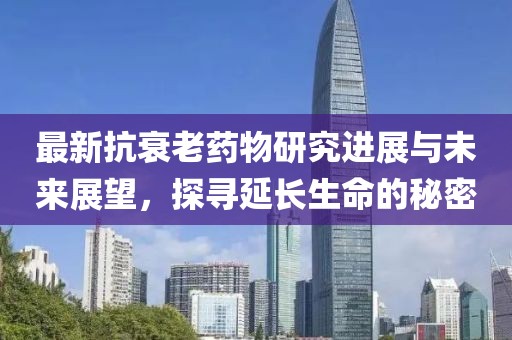 最新抗衰老药物研究进展与未来展望，探寻延长生命的秘密