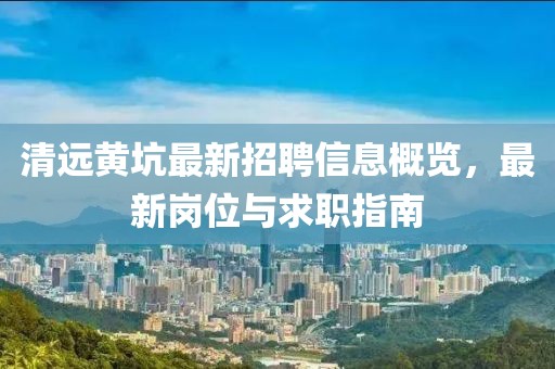 清远黄坑最新招聘信息概览，最新岗位与求职指南