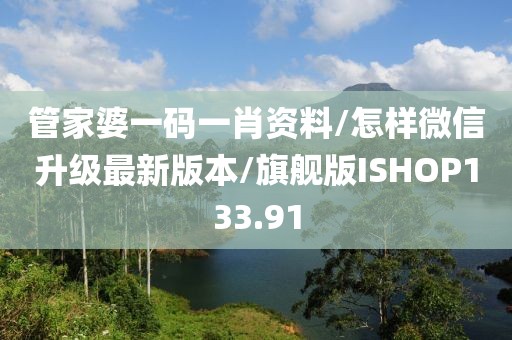 管家婆一码一肖资料/怎样微信升级最新版本/旗舰版ISHOP133.91