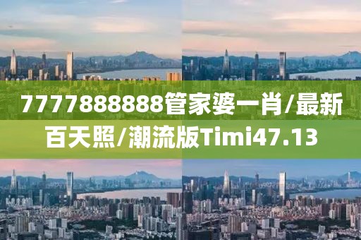 7777888888管家婆一肖/最新百天照/潮流版Timi47.13