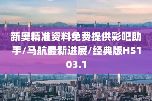 新奥精准资料免费提供彩吧助手/马航最新进展/经典版HS103.1