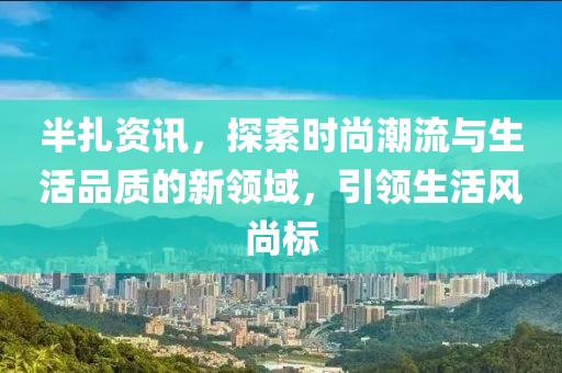 半扎资讯，探索时尚潮流与生活品质的新领域，引领生活风尚标