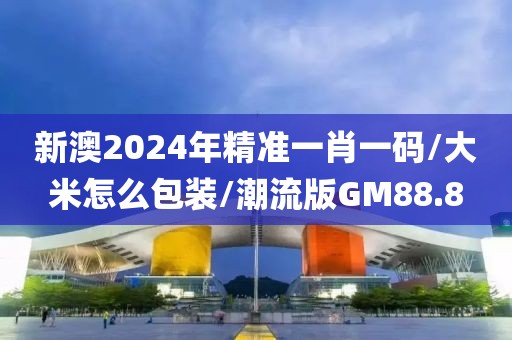 新澳2024年精准一肖一码/大米怎么包装/潮流版GM88.8
