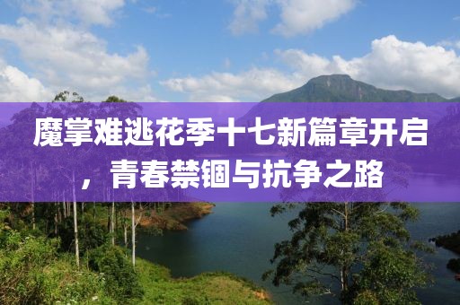 魔掌难逃花季十七新篇章开启，青春禁锢与抗争之路