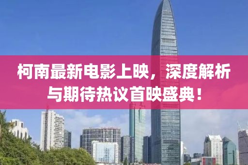 柯南最新电影上映，深度解析与期待热议首映盛典！