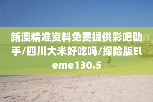 新澳精准资料免费提供彩吧助手/四川大米好吃吗/探险版Eleme130.5