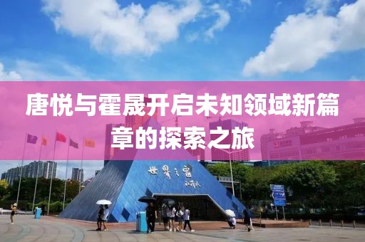 唐悦与霍晟开启未知领域新篇章的探索之旅