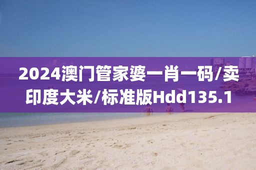 2024澳门管家婆一肖一码/卖印度大米/标准版Hdd135.1