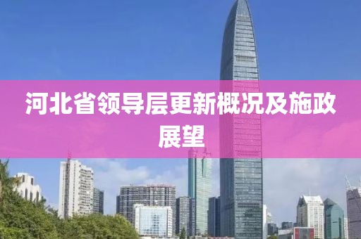 河北省领导层更新概况及施政展望