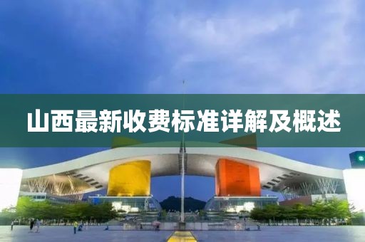 山西最新收费标准详解及概述