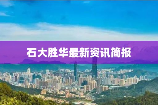 石大胜华最新资讯简报