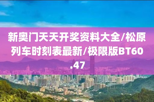 新奥门天天开奖资料大全/松原列车时刻表最新/极限版BT60.47