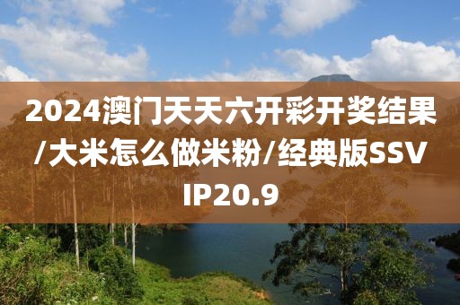 2024澳门天天六开彩开奖结果/大米怎么做米粉/经典版SSVIP20.9
