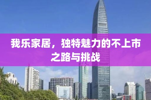 我乐家居，独特魅力的不上市之路与挑战