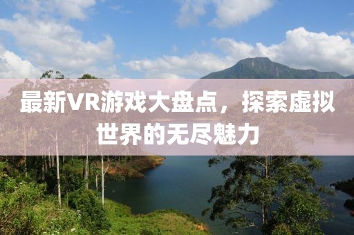 最新VR游戏大盘点，探索虚拟世界的无尽魅力