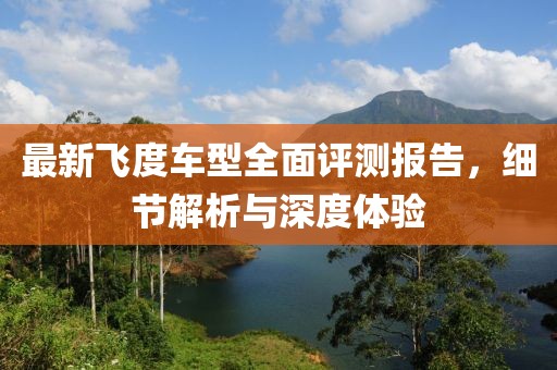 最新飞度车型全面评测报告，细节解析与深度体验