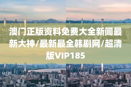 澳门正版资料免费大全新闻最新大神/最新最全韩剧网/超清版VIP185