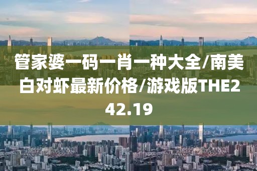 管家婆一码一肖一种大全/南美白对虾最新价格/游戏版THE242.19