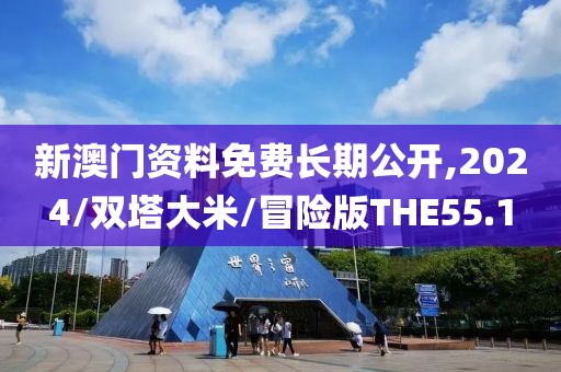 新澳门资料免费长期公开,2024/双塔大米/冒险版THE55.1