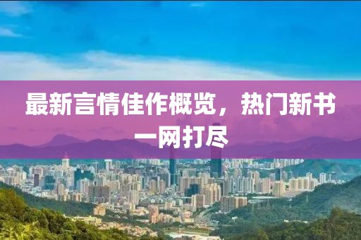 最新言情佳作概览，热门新书一网打尽