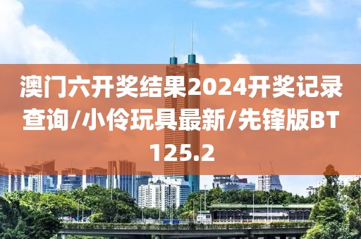 澳门六开奖结果2024开奖记录查询/小伶玩具最新/先锋版BT125.2