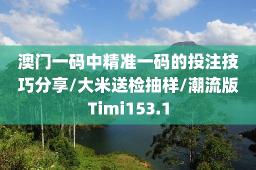 澳门一码中精准一码的投注技巧分享/大米送检抽样/潮流版Timi153.1