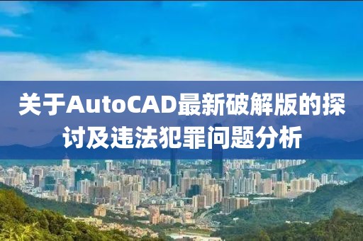 关于AutoCAD最新破解版的探讨及违法犯罪问题分析