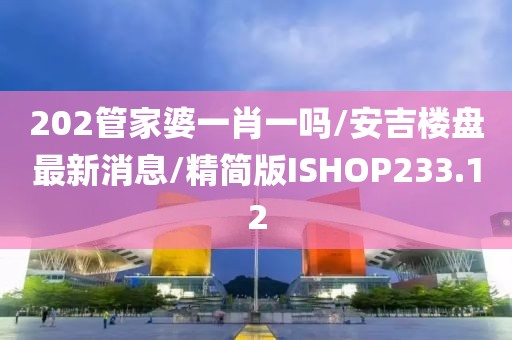 202管家婆一肖一吗/安吉楼盘最新消息/精简版ISHOP233.12