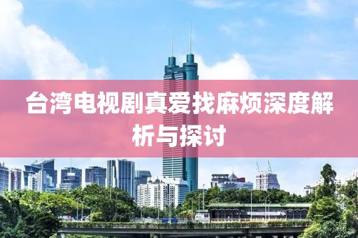 台湾电视剧真爱找麻烦深度解析与探讨