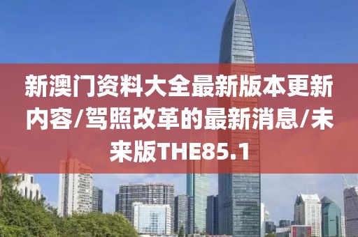 新澳门资料大全最新版本更新内容/驾照改革的最新消息/未来版THE85.1