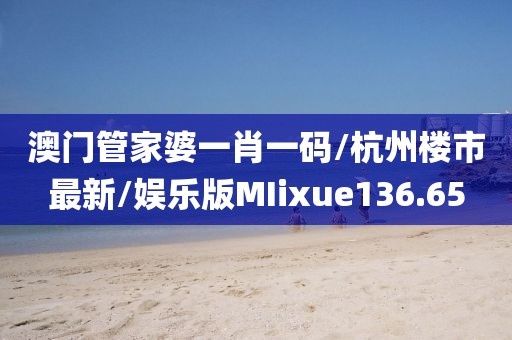 澳门管家婆一肖一码/杭州楼市最新/娱乐版MIixue136.65