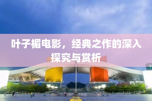 叶子楣电影，经典之作的深入探究与赏析