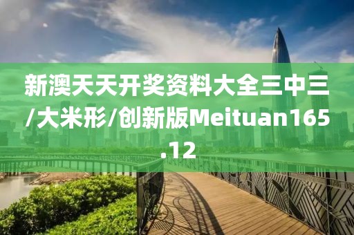 新澳天天开奖资料大全三中三/大米形/创新版Meituan165.12