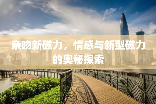 亲吻新磁力，情感与新型磁力的奥秘探索