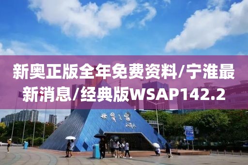 新奥正版全年免费资料/宁淮最新消息/经典版WSAP142.2