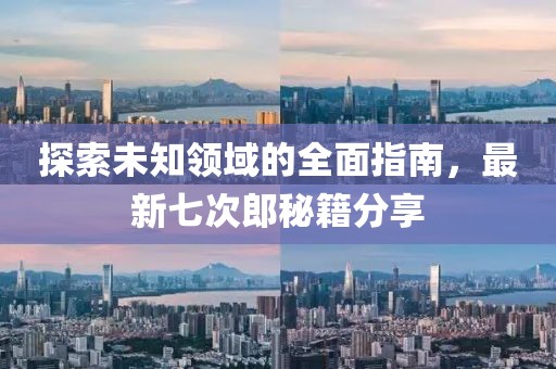 探索未知领域的全面指南，最新七次郎秘籍分享