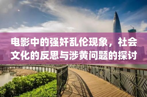 电影中的强奸乱伦现象，社会文化的反思与涉黄问题的探讨