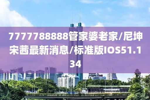 7777788888管家婆老家/尼坤宋茜最新消息/标准版IOS51.134