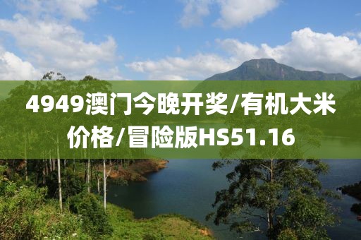 4949澳门今晚开奖/有机大米价格/冒险版HS51.16