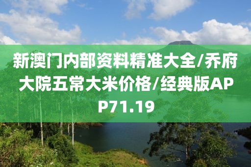 新澳门内部资料精准大全/乔府大院五常大米价格/经典版APP71.19