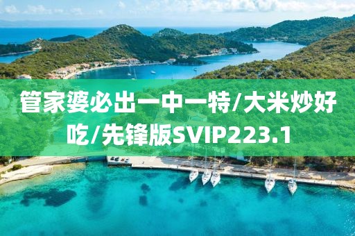 管家婆必出一中一特/大米炒好吃/先锋版SVIP223.1