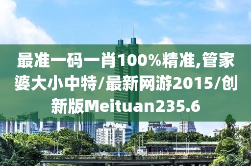 最准一码一肖100%精准,管家婆大小中特/最新网游2015/创新版Meituan235.6