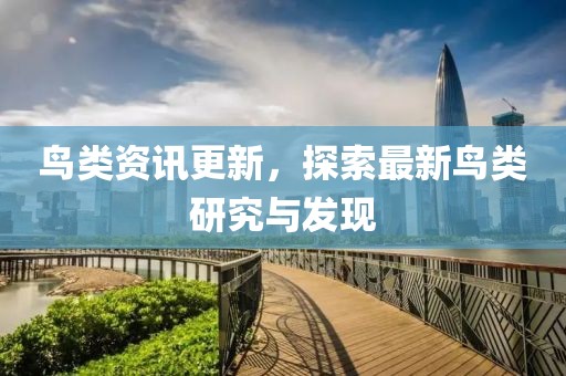 鸟类资讯更新，探索最新鸟类研究与发现