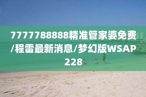 7777788888精准管家婆免费/程雷最新消息/梦幻版WSAP228