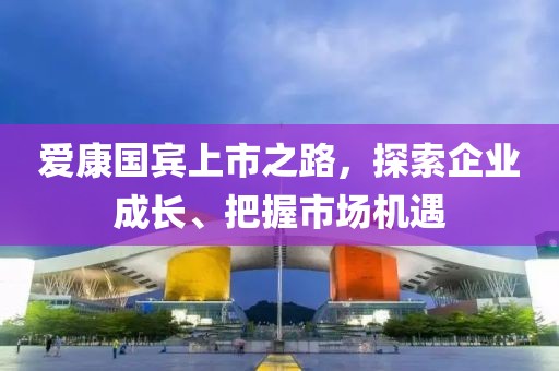 爱康国宾上市之路，探索企业成长、把握市场机遇