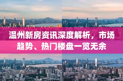 温州新房资讯深度解析，市场趋势、热门楼盘一览无余