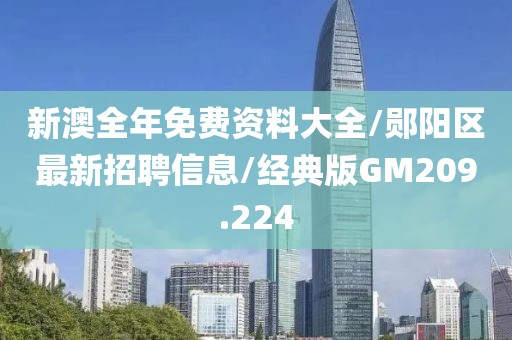 新澳全年免费资料大全/郧阳区最新招聘信息/经典版GM209.224