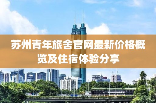 苏州青年旅舍官网最新价格概览及住宿体验分享